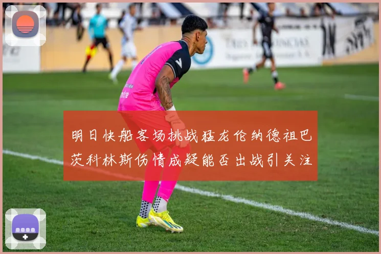 明日快船客场挑战猛龙伦纳德祖巴茨科林斯伤情成疑能否出战引关注