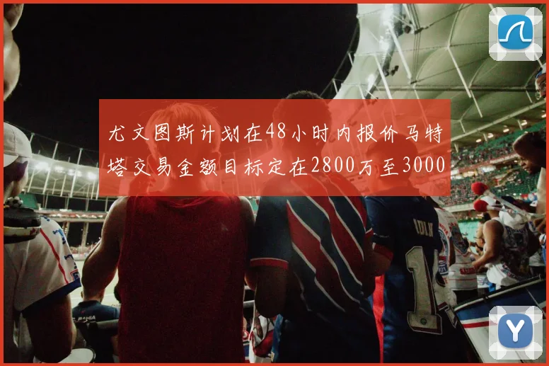 尤文图斯计划在48小时内报价马特塔交易金额目标定在2800万至3000万欧元