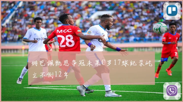 姆巴佩凯恩争冠未果C罗17球纪录屹立不倒12年