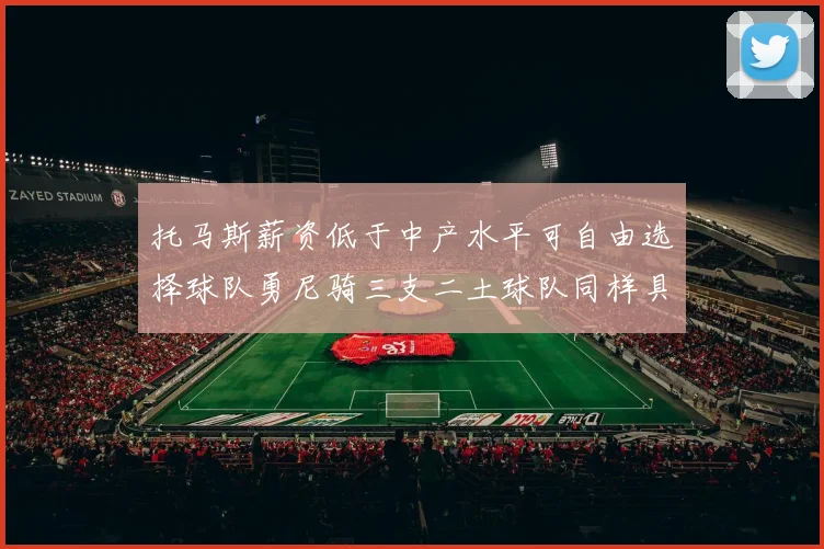 托马斯薪资低于中产水平可自由选择球队勇尼骑三支二土球队同样具竞争力