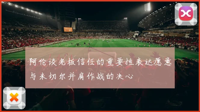 阿伦谈老板信任的重要性表达愿意与米切尔并肩作战的决心