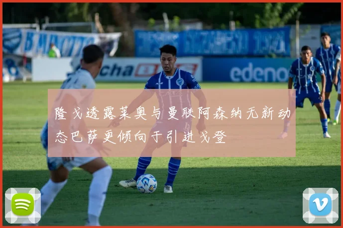 隆戈透露莱奥与曼联阿森纳无新动态巴萨更倾向于引进戈登
