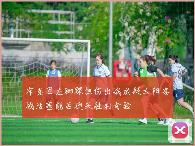 布克因左脚踝扭伤出战成疑太阳客战活塞能否迎来胜利考验
