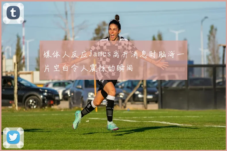 媒体人反应James离开消息时脑海一片空白令人震惊的瞬间