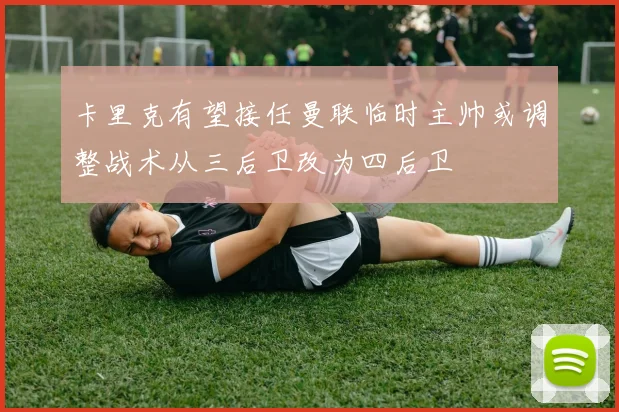 卡里克有望接任曼联临时主帅或调整战术从三后卫改为四后卫