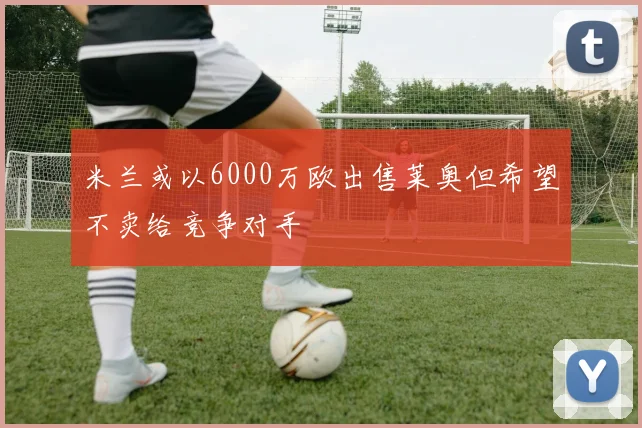 米兰或以6000万欧出售莱奥但希望不卖给竞争对手