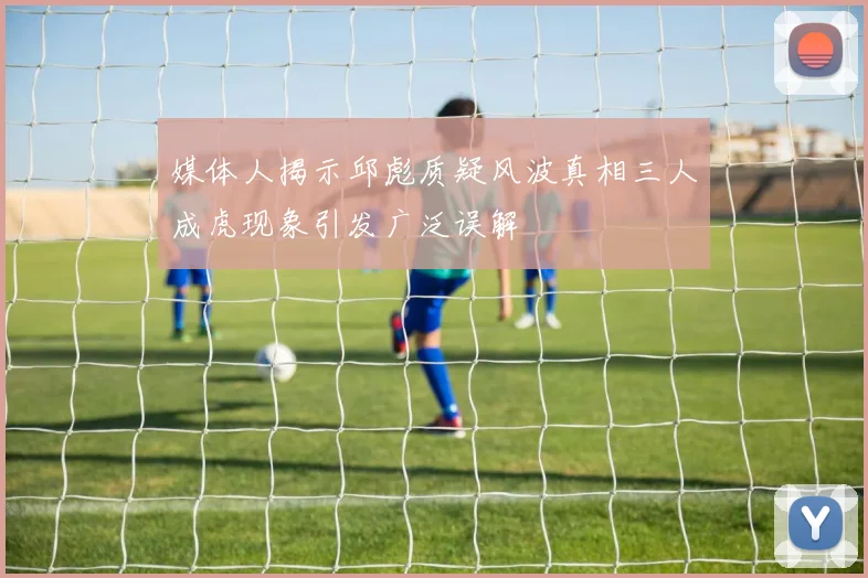 媒体人揭示邱彪质疑风波真相三人成虎现象引发广泛误解