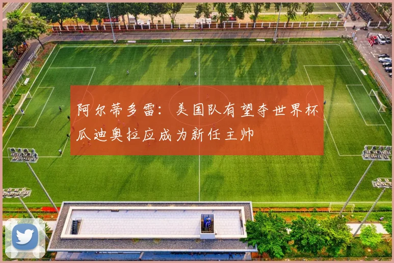 阿尔蒂多雷：美国队有望夺世界杯瓜迪奥拉应成为新任主帅