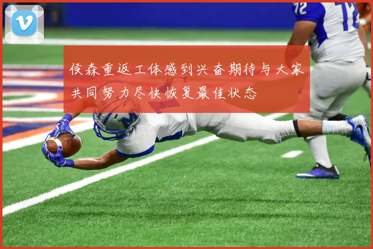 侯森重返工体感到兴奋期待与大家共同努力尽快恢复最佳状态