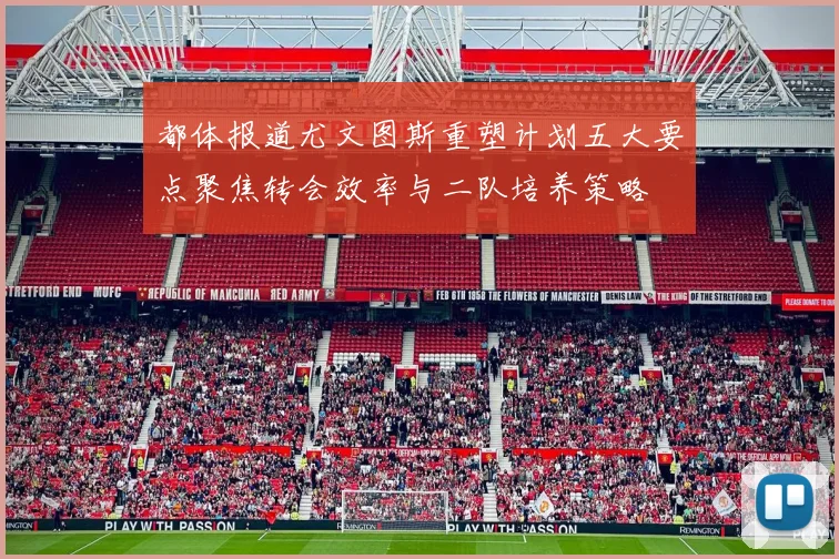 都体报道尤文图斯重塑计划五大要点聚焦转会效率与二队培养策略
