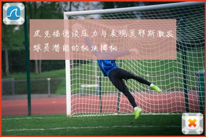 皮克福德谈压力与表现莫耶斯激发球员潜能的秘诀揭秘