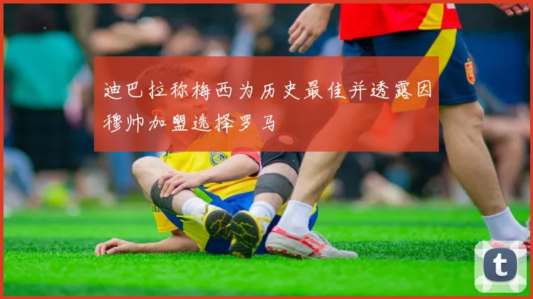 迪巴拉称梅西为历史最佳并透露因穆帅加盟选择罗马