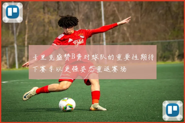 卡里克盛赞B费对球队的重要性期待下赛季以更强姿态重返赛场