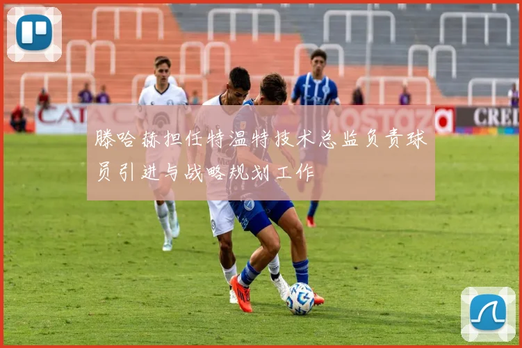 滕哈赫担任特温特技术总监负责球员引进与战略规划工作
