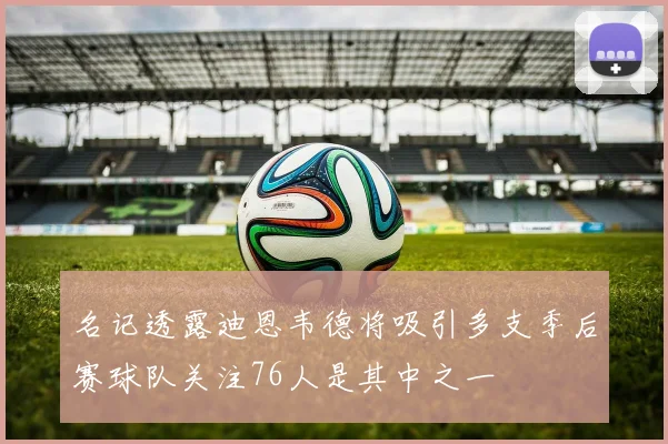 名记透露迪恩韦德将吸引多支季后赛球队关注76人是其中之一