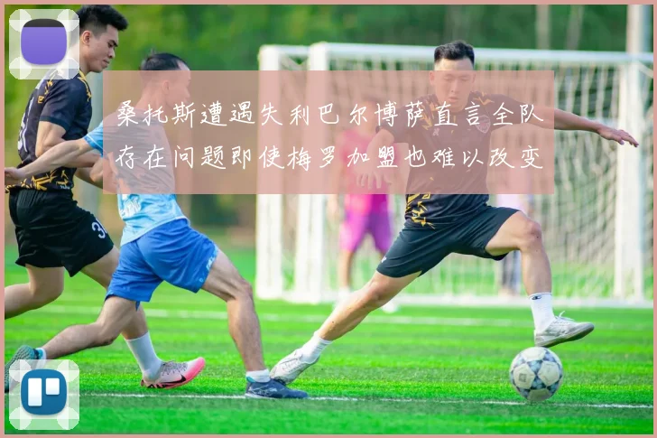 桑托斯遭遇失利巴尔博萨直言全队存在问题即使梅罗加盟也难以改变