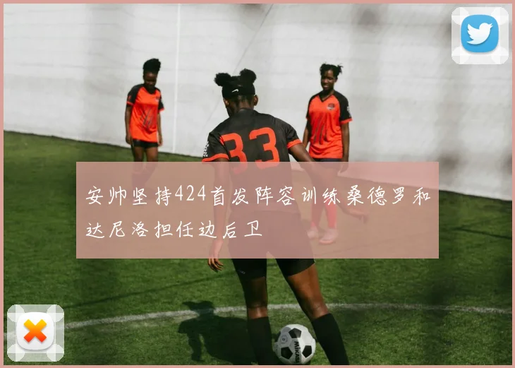 安帅坚持424首发阵容训练桑德罗和达尼洛担任边后卫