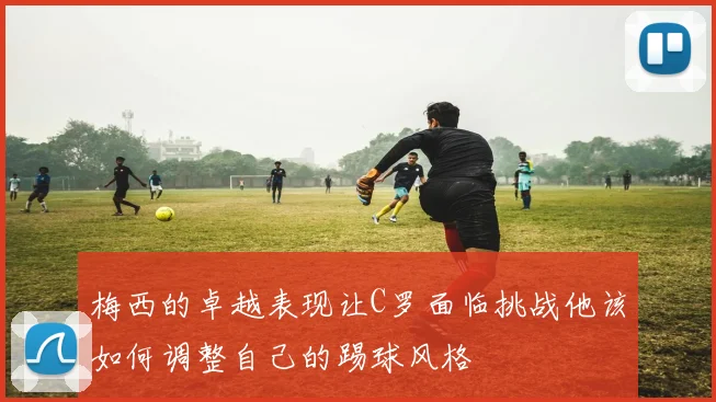 梅西的卓越表现让C罗面临挑战他该如何调整自己的踢球风格