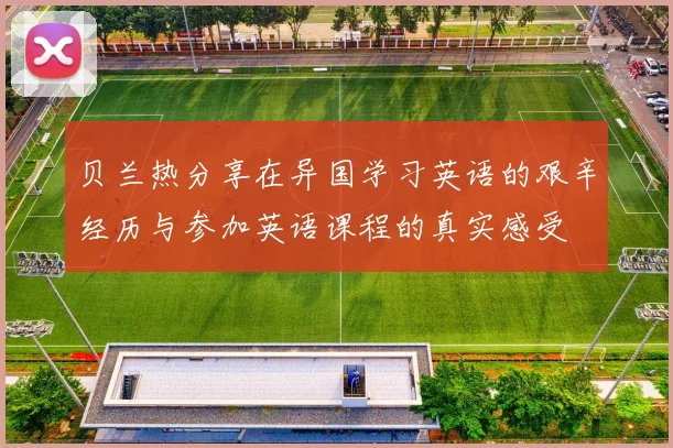 贝兰热分享在异国学习英语的艰辛经历与参加英语课程的真实感受
