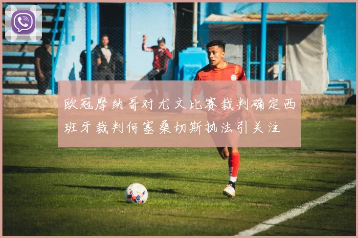欧冠摩纳哥对尤文比赛裁判确定西班牙裁判何塞桑切斯执法引关注