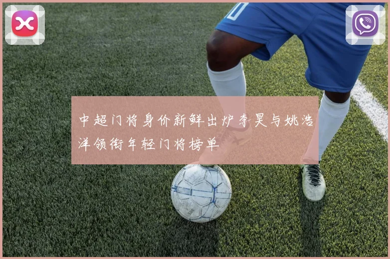 中超门将身价新鲜出炉李昊与姚浩洋领衔年轻门将榜单