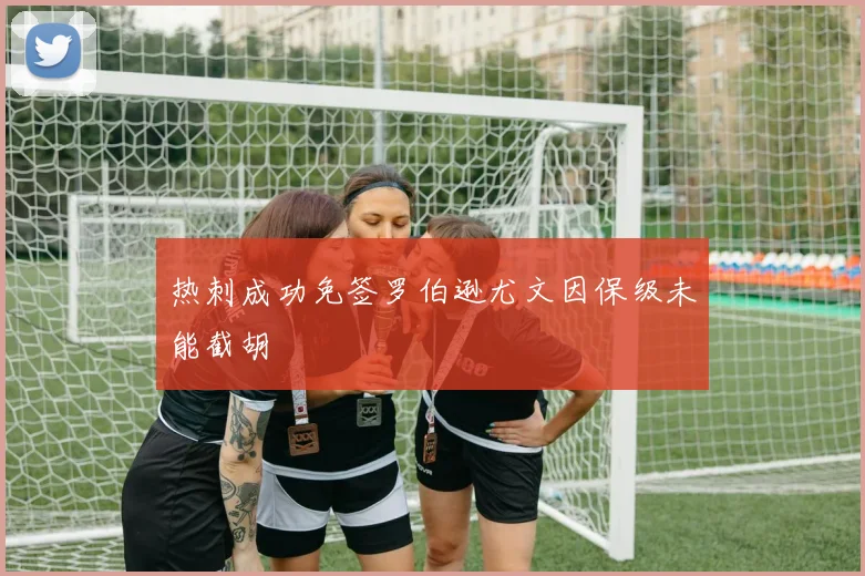 热刺成功免签罗伯逊尤文因保级未能截胡