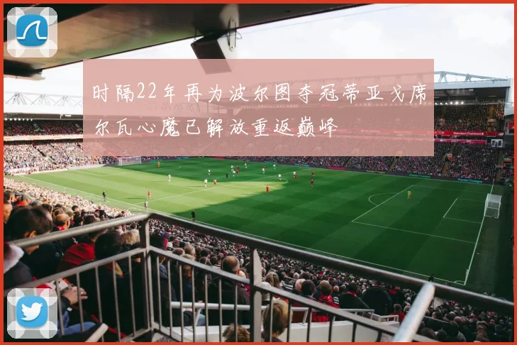时隔22年再为波尔图夺冠蒂亚戈席尔瓦心魔已解放重返巅峰